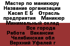 Мастер по маникюру › Название организации ­ Касап Е.Б › Отрасль предприятия ­ Маникюр › Минимальный оклад ­ 15 000 - Все города Работа » Вакансии   . Челябинская обл.,Верхний Уфалей г.